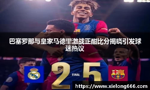 巴塞罗那与皇家马德里激战正酣比分揭晓引发球迷热议