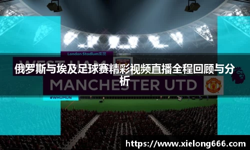 俄罗斯与埃及足球赛精彩视频直播全程回顾与分析